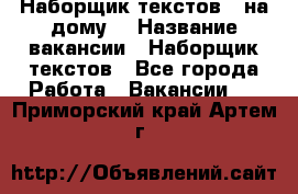 Наборщик текстов ( на дому) › Название вакансии ­ Наборщик текстов - Все города Работа » Вакансии   . Приморский край,Артем г.